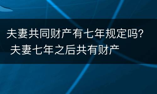 夫妻共同财产有七年规定吗？ 夫妻七年之后共有财产