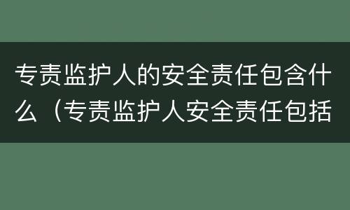 专责监护人的安全责任包含什么（专责监护人安全责任包括哪些）