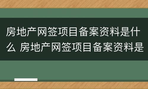 房地产网签项目备案资料是什么 房地产网签项目备案资料是什么意思