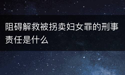 阻碍解救被拐卖妇女罪的刑事责任是什么