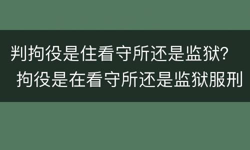 判拘役是住看守所还是监狱？ 拘役是在看守所还是监狱服刑