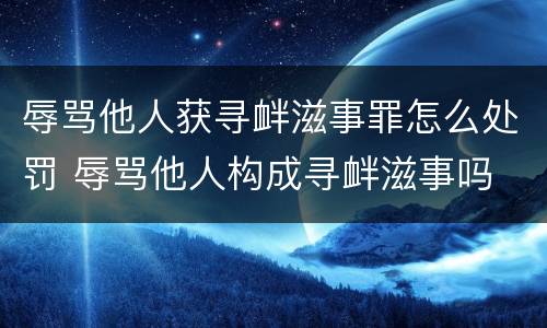 辱骂他人获寻衅滋事罪怎么处罚 辱骂他人构成寻衅滋事吗