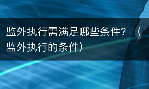 监外执行需满足哪些条件？（监外执行的条件）