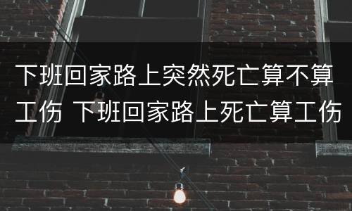 下班回家路上突然死亡算不算工伤 下班回家路上死亡算工伤吗