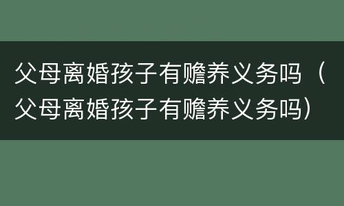 父母离婚孩子有赡养义务吗（父母离婚孩子有赡养义务吗）