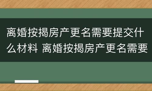 离婚按揭房产更名需要提交什么材料 离婚按揭房产更名需要提交什么材料呢