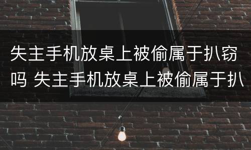 失主手机放桌上被偷属于扒窃吗 失主手机放桌上被偷属于扒窃吗