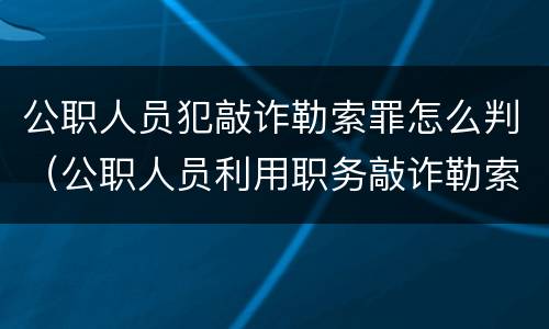 公职人员犯敲诈勒索罪怎么判（公职人员利用职务敲诈勒索）