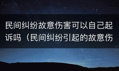 民间纠纷故意伤害可以自己起诉吗（民间纠纷引起的故意伤害）