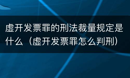 虚开发票罪的刑法裁量规定是什么（虚开发票罪怎么判刑）