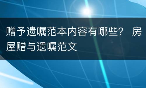 赠予遗嘱范本内容有哪些？ 房屋赠与遗嘱范文