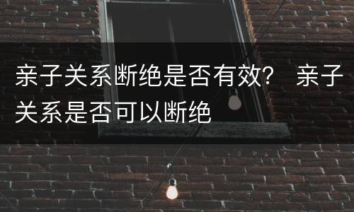 亲子关系断绝是否有效？ 亲子关系是否可以断绝