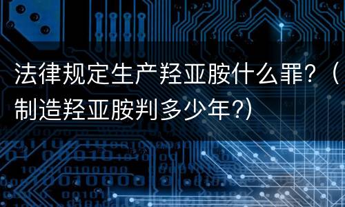 法律规定生产羟亚胺什么罪?（制造羟亚胺判多少年?）