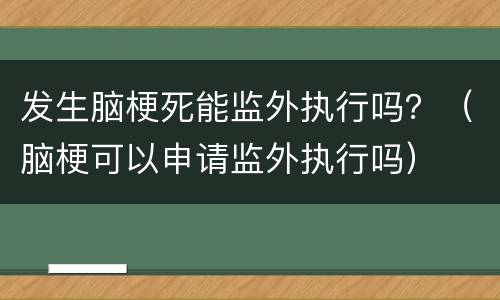 发生脑梗死能监外执行吗？（脑梗可以申请监外执行吗）