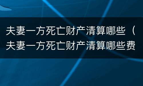 夫妻一方死亡财产清算哪些（夫妻一方死亡财产清算哪些费用）