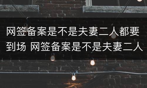 网签备案是不是夫妻二人都要到场 网签备案是不是夫妻二人都要到场办理