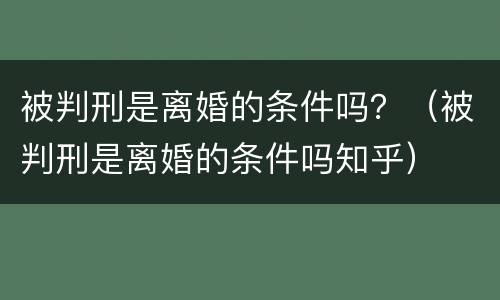 被判刑是离婚的条件吗？（被判刑是离婚的条件吗知乎）