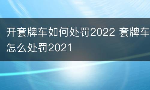 开套牌车如何处罚2022 套牌车怎么处罚2021