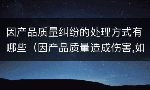 因产品质量纠纷的处理方式有哪些（因产品质量造成伤害,如何赔偿）