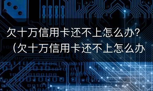 欠十万信用卡还不上怎么办？（欠十万信用卡还不上怎么办）