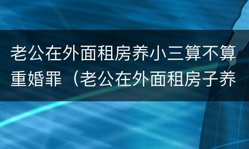 老公在外面租房养小三算不算重婚罪（老公在外面租房子养小三）