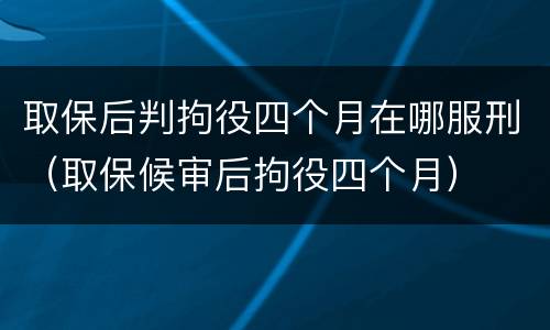 取保后判拘役四个月在哪服刑（取保候审后拘役四个月）