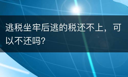 逃税坐牢后逃的税还不上，可以不还吗？