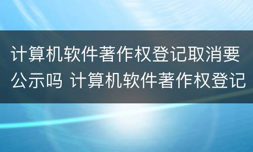 计算机软件著作权登记取消要公示吗 计算机软件著作权登记收费项目和标准