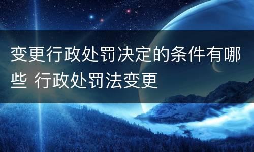 变更行政处罚决定的条件有哪些 行政处罚法变更