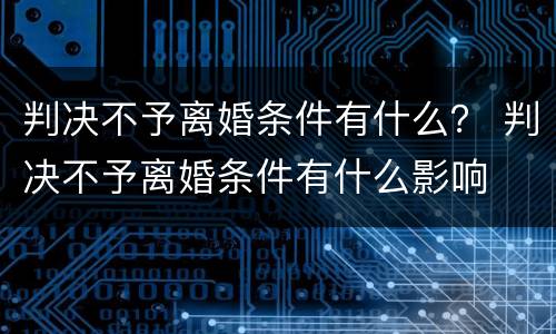 判决不予离婚条件有什么？ 判决不予离婚条件有什么影响