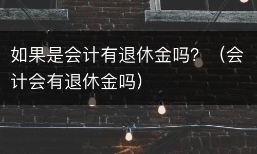 如果是会计有退休金吗？（会计会有退休金吗）