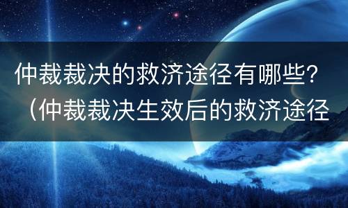 仲裁裁决的救济途径有哪些？（仲裁裁决生效后的救济途径）