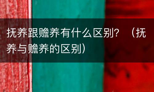 抚养跟赡养有什么区别？（抚养与赡养的区别）