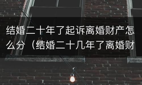 结婚二十年了起诉离婚财产怎么分（结婚二十几年了离婚财产）