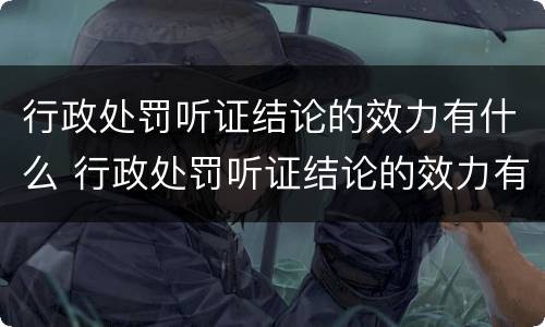 行政处罚听证结论的效力有什么 行政处罚听证结论的效力有什么规定