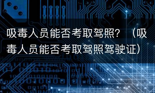 吸毒人员能否考取驾照？（吸毒人员能否考取驾照驾驶证）