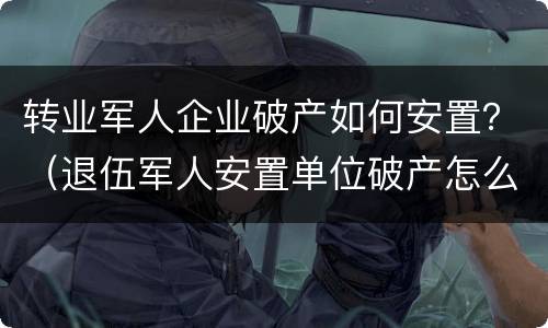 转业军人企业破产如何安置？（退伍军人安置单位破产怎么办）