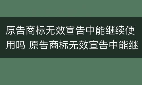 原告商标无效宣告中能继续使用吗 原告商标无效宣告中能继续使用吗怎么办