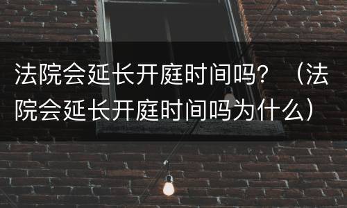 法院会延长开庭时间吗？（法院会延长开庭时间吗为什么）