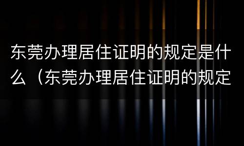 东莞办理居住证明的规定是什么（东莞办理居住证明的规定是什么时候开始）