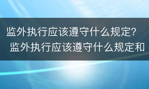 监外执行应该遵守什么规定？ 监外执行应该遵守什么规定和规定