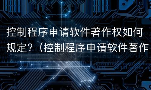 控制程序申请软件著作权如何规定?（控制程序申请软件著作权如何规定权限）