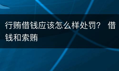 行贿借钱应该怎么样处罚？ 借钱和索贿