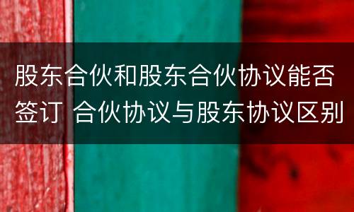 股东合伙和股东合伙协议能否签订 合伙协议与股东协议区别