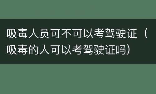 吸毒人员可不可以考驾驶证（吸毒的人可以考驾驶证吗）