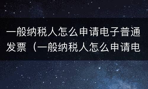 一般纳税人怎么申请电子普通发票（一般纳税人怎么申请电子普通发票的）