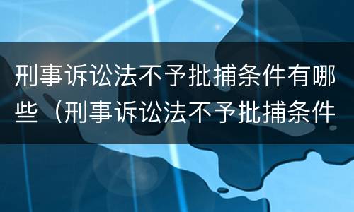 刑事诉讼法不予批捕条件有哪些（刑事诉讼法不予批捕条件有哪些内容）