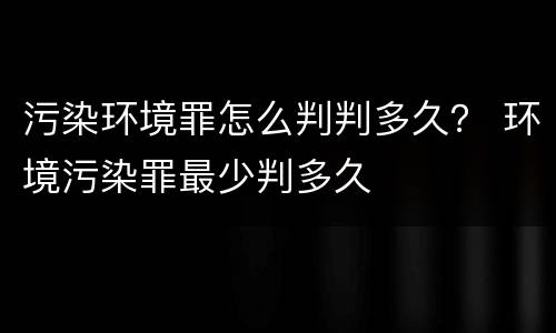 污染环境罪怎么判判多久？ 环境污染罪最少判多久