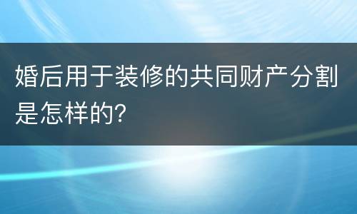 婚后用于装修的共同财产分割是怎样的？