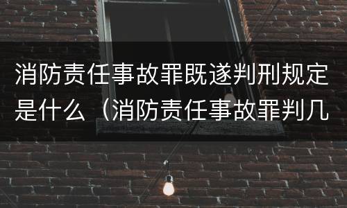 消防责任事故罪既遂判刑规定是什么（消防责任事故罪判几年）